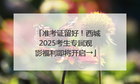 准考证留好！西城2025考生专属观影福利即将开启→