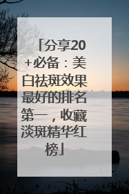 分享20+必备：美白祛斑效果最好的排名第一，收藏淡斑精华红榜