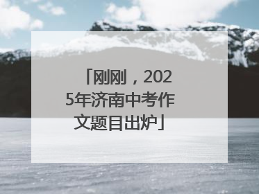 刚刚，2025年济南中考作文题目出炉