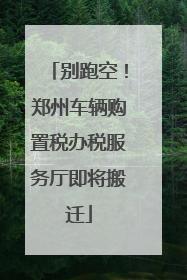别跑空！郑州车辆购置税办税服务厅即将搬迁