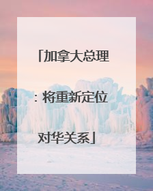 加拿大总理：将重新定位对华关系
