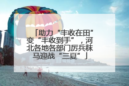 助力“丰收在田”变“丰收到手”，河北各地各部门厉兵秣马迎战“三夏”