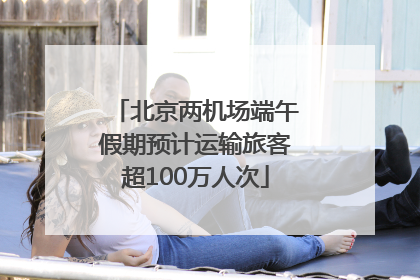 北京两机场端午假期预计运输旅客超100万人次