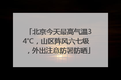 北京今天最高气温34℃，山区阵风六七级，外出注意防暑防晒