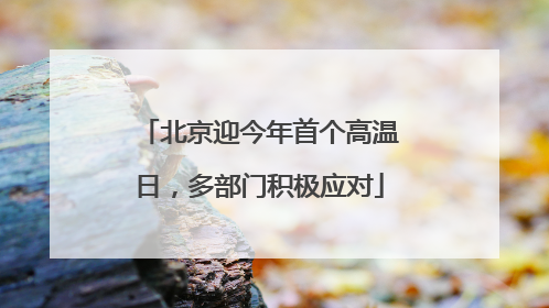 北京迎今年首个高温日，多部门积极应对