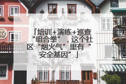 培训+演练+巡查“组合拳”，这个社区“烟火气”里有“安全基因”