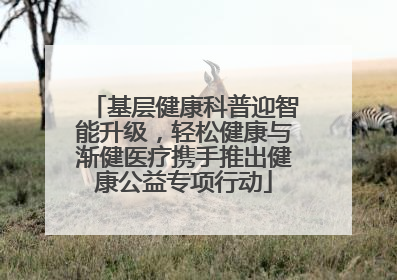 基层健康科普迎智能升级，轻松健康与渐健医疗携手推出健康公益专项行动