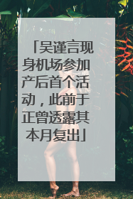 吴谨言现身机场参加产后首个活动，此前于正曾透露其本月复出