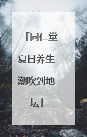 同仁堂夏日养生潮吹到地坛