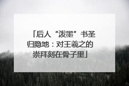 后人“泼墨”书圣归隐地：对王羲之的崇拜刻在骨子里