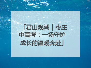 君山观潮｜枣庄中高考：一场守护成长的温暖奔赴