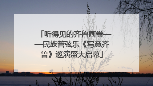 听得见的齐鲁画卷——民族管弦乐《写意齐鲁》巡演盛大启幕