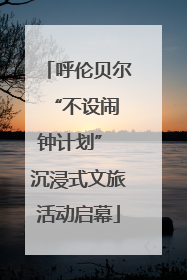 呼伦贝尔 “不设闹钟计划” 沉浸式文旅活动启幕