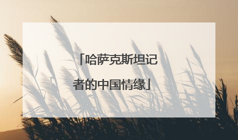 哈萨克斯坦记者的中国情缘