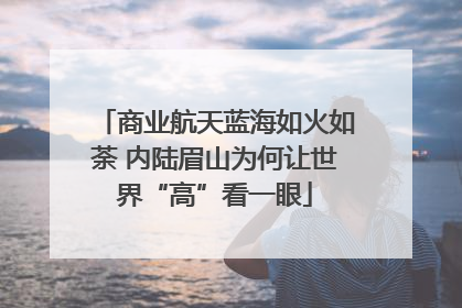 商业航天蓝海如火如荼 内陆眉山为何让世界“高”看一眼