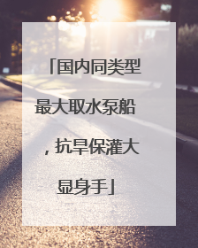 国内同类型最大取水泵船，抗旱保灌大显身手