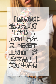 国家级非遗点亮美好生活节 吉尼斯世界纪录“最细手工切面”邀您来品！｜美好生活有“盐”味