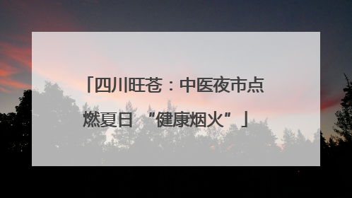四川旺苍：中医夜市点燃夏日 “健康烟火”