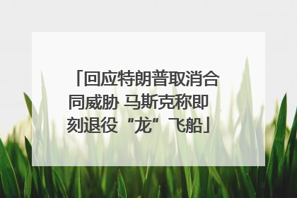 回应特朗普取消合同威胁 马斯克称即刻退役“龙”飞船