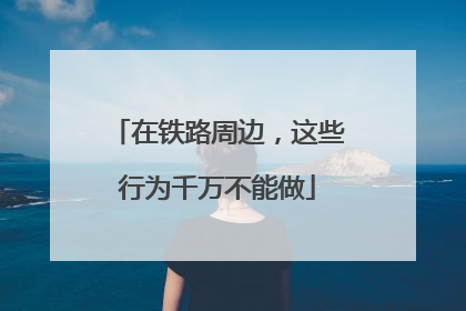 在铁路周边，这些行为千万不能做