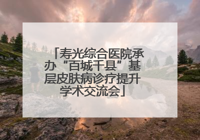 寿光综合医院承办“百城千县”基层皮肤病诊疗提升学术交流会