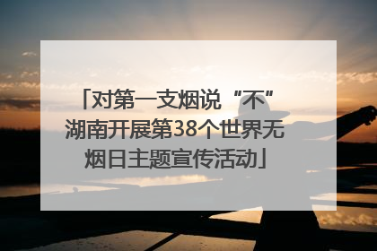 对第一支烟说“不” 湖南开展第38个世界无烟日主题宣传活动