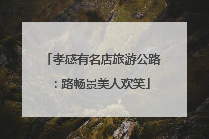 孝感有名店旅游公路：路畅景美人欢笑