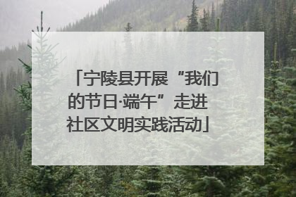 宁陵县开展“我们的节日·端午”走进社区文明实践活动