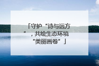 守护“诗与远方”，共绘生态环境“美丽画卷”