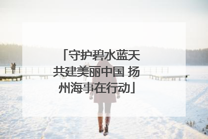 守护碧水蓝天 共建美丽中国 扬州海事在行动