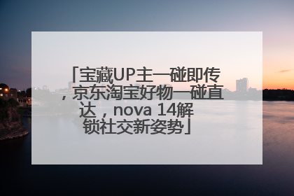 宝藏UP主一碰即传，京东淘宝好物一碰直达，nova 14解锁社交新姿势