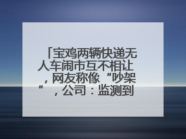 宝鸡两辆快递无人车闹市互不相让，网友称像“吵架”，公司：监测到异常会有技术或人为干预处置