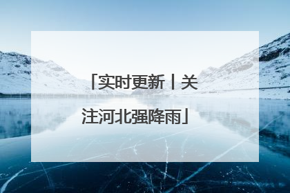 实时更新丨关注河北强降雨