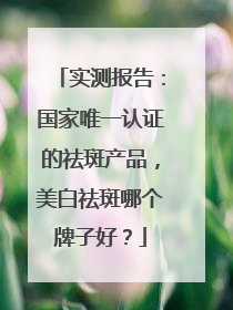 实测报告：国家唯一认证的祛斑产品，美白祛斑哪个牌子好？