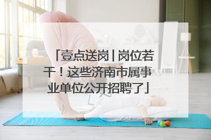 壹点送岗│岗位若干！这些济南市属事业单位公开招聘了