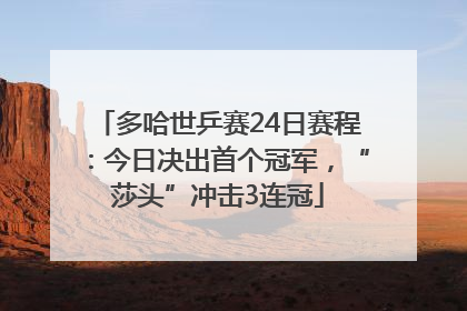 多哈世乒赛24日赛程：今日决出首个冠军，“莎头”冲击3连冠