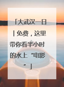 大武汉一日︱免费，这里带你看半小时的水上“电影”