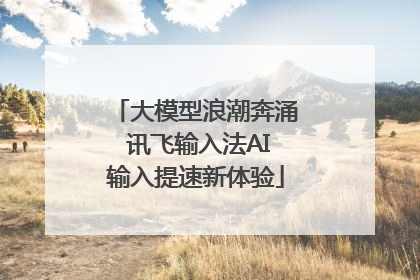 大模型浪潮奔涌 讯飞输入法AI输入提速新体验
