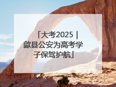 大考2025｜歙县公安为高考学子保驾护航