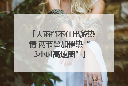 大雨挡不住出游热情 两节叠加催热“3小时高速圈”