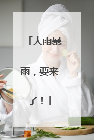大雨暴雨，要来了！