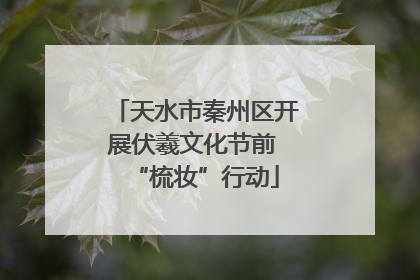 天水市秦州区开展伏羲文化节前 “梳妆”行动