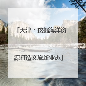 天津：挖掘海洋资源打造文旅新业态
