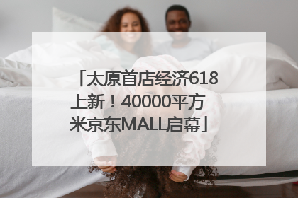 太原首店经济618上新！40000平方米京东MALL启幕