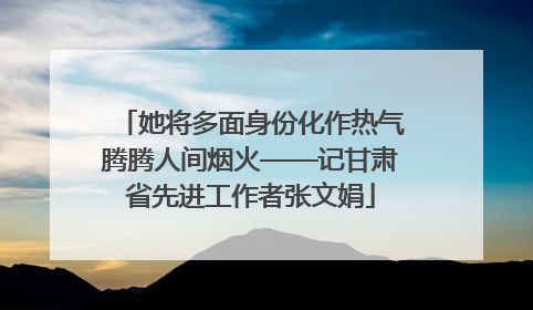 她将多面身份化作热气腾腾人间烟火——记甘肃省先进工作者张文娟