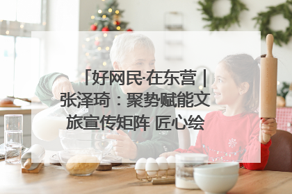 好网民·在东营｜张泽琦：聚势赋能文旅宣传矩阵 匠心绘就东营诗与远方
