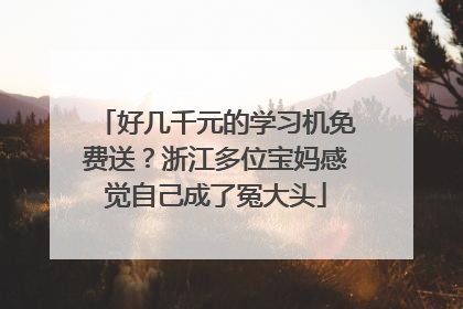 好几千元的学习机免费送？浙江多位宝妈感觉自己成了冤大头