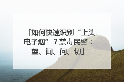如何快速识别“上头电子烟”？禁毒民警：望、闻、问、切