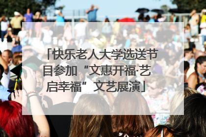 快乐老人大学选送节目参加“文惠开福·艺启幸福”文艺展演