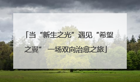 当“新生之光”遇见“希望之翼” 一场双向治愈之旅